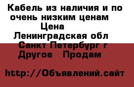 Кабель из наличия и по очень низким ценам  › Цена ­ 10 - Ленинградская обл., Санкт-Петербург г. Другое » Продам   